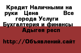 Кредит Наличными на руки › Цена ­ 50 000 - Все города Услуги » Бухгалтерия и финансы   . Адыгея респ.